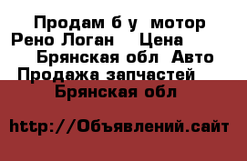 Продам б.у. мотор Рено Логан. › Цена ­ 25 000 - Брянская обл. Авто » Продажа запчастей   . Брянская обл.